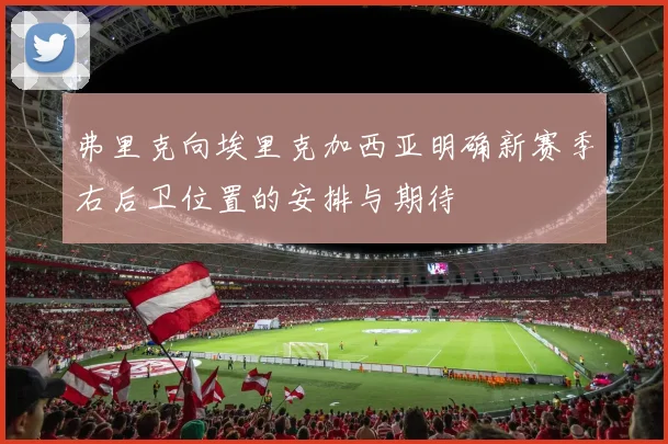 弗里克向埃里克加西亚明确新赛季右后卫位置的安排与期待